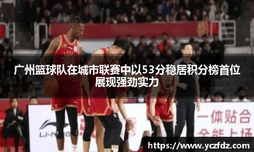 广州篮球队在城市联赛中以53分稳居积分榜首位展现强劲实力