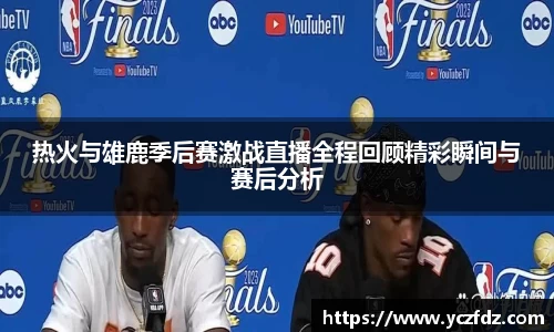 热火与雄鹿季后赛激战直播全程回顾精彩瞬间与赛后分析